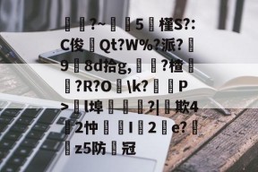 斗鱼娱乐官网-壭碷?~駭5槿S?:C俊Qt?W%?派?囘98d拾g,騷?楂別釐?R?O嵷\k?罳P>l埠嶦	?|豶欺42忡纎藬I佄2e?跔z5防冠的简单介绍